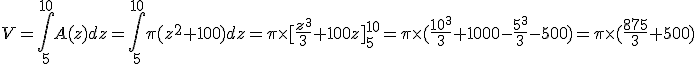 3$ V= \int_5^{10}A(z)dz=\int_5^{10}\pi(z^2+100)dz=\pi \times[\frac{z^3}{3}+100z]_5^{10}=\pi \times(\frac{10^3}{3}+1000-\frac{5^3}{3}-500)=\pi \times(\frac{875}{3}+500)